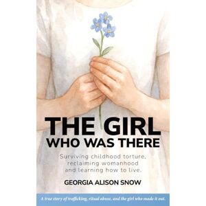 Snow, Georgia Alison The Girl Who Was There: Surviving Childhood Torture, Reclaiming Womanhood and Learning How to Live Snow, Georgia Alison The Girl Who Was There: Surviving Childhood Torture, Reclaiming Womanhood and Learning How to Live