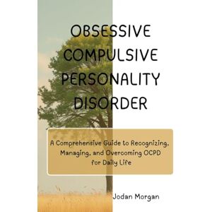 Morgan, Jordan Obsessive Compulsive Personality Disorder: A Comprehensive Guide to Recognizing, Managing, and Overcoming OCPD for Daily Life Morgan, Jordan Obsessive Compulsive Personality Disorder: A Comprehensive Guide to Recognizing, Managing, and Overcoming OCPD for Daily Life