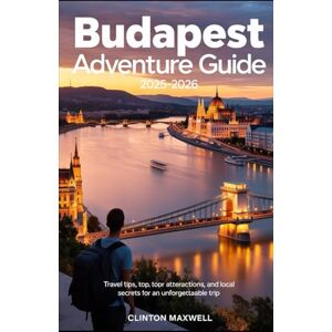 MAXWELL, CLINTON Budapest Adventure Guide 2025–2026: Travel Tips, Top Attractions, and Local Secrets for an Unforgettable Trip MAXWELL, CLINTON Budapest Adventure Guide 2025–2026: Travel Tips, Top Attractions, and Local Secrets for an Unforgettable Trip