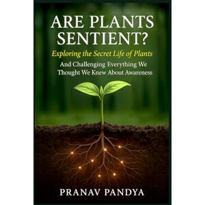 Pandya, Pranav ARE PLANTS SENTIENT? Exploring the Secret Life of Plants: And Challenging Everything We Thought We Knew About Awareness Pandya, Pranav ARE PLANTS SENTIENT? Exploring the Secret Life of Plants: And Challenging Everything We Thought We Knew About Awareness