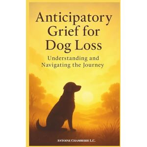 CHAMBERIE, ANTOINE ANTICIPATORY GRIEF FOR DOG LOSS: Understanding and Navigating the Journey CHAMBERIE, ANTOINE ANTICIPATORY GRIEF FOR DOG LOSS: Understanding and Navigating the Journey