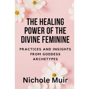 Muir, Nichole The Healing Power of the Divine Feminine: Practices and Insights from Goddess Archetypes Muir, Nichole The Healing Power of the Divine Feminine: Practices and Insights from Goddess Archetypes