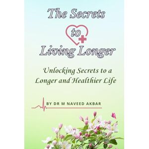 Akbar, Dr Muhammad Naveed The Secrets to Living Longer: Unlocking Secrets to a Longer and Healthier Life Akbar, Dr Muhammad Naveed The Secrets to Living Longer: Unlocking Secrets to a Longer and Healthier Life