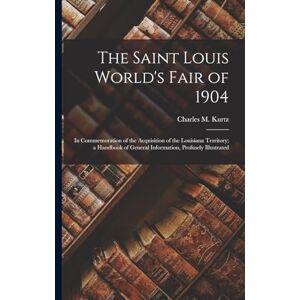 Kurtz, Charles M The Saint Louis World's Fair of 1904: In Commemoration of the Acquisition of the Louisiana Territory; a Handbook of General Information, Profusely Illustrated Kurtz, Charles M The Saint Louis World's Fair of 1904: In Commemoration of the Acquisition of the Louisiana Territory; a Handbook of General Information, Profusely Illustrated