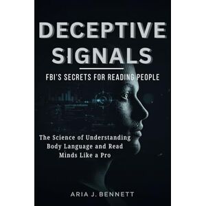 Bennett, Aria J. Deceptive Signals: FBI’s Secrets For Reading People: The Science of Understanding Body Language and Read Minds Like a Pro Bennett, Aria J. Deceptive Signals: FBI’s Secrets For Reading People: The Science of Understanding Body Language and Read Minds Like a Pro