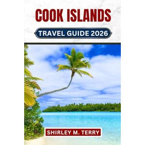 Terry, Shirley M. Cook Islands Travel Guide 2026: Your Complete Companion to Rarotonga, Aitutaki, and the Remote Atolls Including Practical Tips, Cultural Insights, and Hidden Secrets Terry, Shirley M. Cook Islands Travel Guide 2026: Your Complete Companion to Rarotonga, Aitutaki, and the Remote Atolls Including Practical Tips, Cultural Insights, and Hidden Secrets