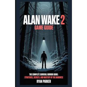 Parker, Ryan Alan Wake 2 Game Guide: The Complete Survival Horror Guide: Strategies, Secrets, and Mastery of the Darkness Parker, Ryan Alan Wake 2 Game Guide: The Complete Survival Horror Guide: Strategies, Secrets, and Mastery of the Darkness