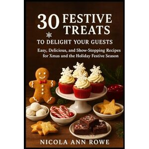 Rowe, Nicola Ann 30 Festive Treats to Delight Your Guests: Easy, Delicious, and Show-Stopping Recipes for Xmas and the Holiday Festive Season Rowe, Nicola Ann 30 Festive Treats to Delight Your Guests: Easy, Delicious, and Show-Stopping Recipes for Xmas and the Holiday Festive Season
