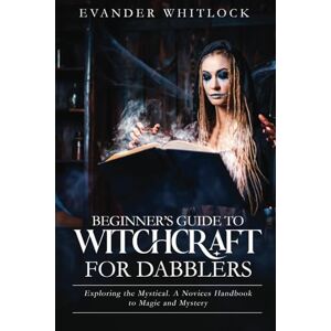 Whitlock, Evander Beginner's Guide to Witchcraft for Dabblers: Exploring the Mystical, A Novices Handbook to Magic & Mystery Whitlock, Evander Beginner's Guide to Witchcraft for Dabblers: Exploring the Mystical, A Novices Handbook to Magic & Mystery