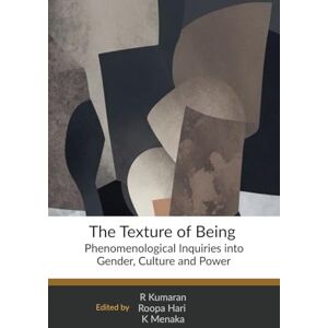 R. Kumaran The Texture of Being: Phenomenological Inquiries into Gender, Culture and Power R. Kumaran The Texture of Being: Phenomenological Inquiries into Gender, Culture and Power