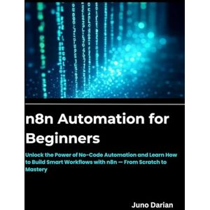 Darian, Juno n8n Automation for beginners: Unlock the Power of No-Code Automation and Learn How to Build Smart Workflows with n8n — From Scratch to Mastery Darian, Juno n8n Automation for beginners: Unlock the Power of No-Code Automation and Learn How to Build Smart Workflows with n8n — From Scratch to Mastery