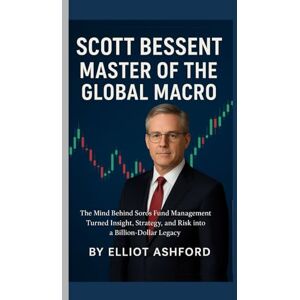 Ashford, Elliot SCOTT BESSENT – MASTER OF THE GLOBAL MACRO: The Mind Behind Soros Fund Management Turned Insight, Strategy, and Risk into a Billion-Dollar Legacy Ashford, Elliot SCOTT BESSENT – MASTER OF THE GLOBAL MACRO: The Mind Behind Soros Fund Management Turned Insight, Strategy, and Risk into a Billion-Dollar Legacy