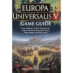 S. VALEN, MAXIMUS EUROPA UNIVERSALIS V GAME GUIDE: Master Diplomacy, Warfare, Expansion, and Conquest with Proven Strategies for Victory, Empire Building, and Global Control S. VALEN, MAXIMUS EUROPA UNIVERSALIS V GAME GUIDE: Master Diplomacy, Warfare, Expansion, and Conquest with Proven Strategies for Victory, Empire Building, and Global Control