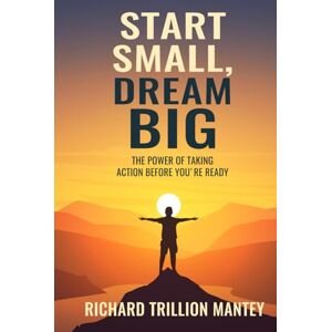Trillion Mantey, Richard Start Small, Dream Big: The Power of Taking Action Before You're Ready Trillion Mantey, Richard Start Small, Dream Big: The Power of Taking Action Before You're Ready