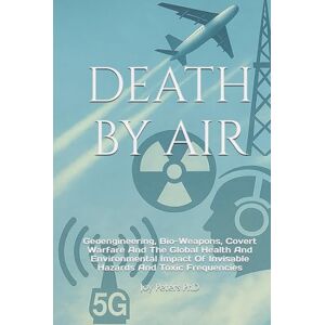 Peters PhD, Joy DEATH BY AIR: Geoengineering, Bio-Weapons, Covert Warfare And The Global Health And Environmental Impact Of Invisable Hazards And Toxic Frequencies Peters PhD, Joy DEATH BY AIR: Geoengineering, Bio-Weapons, Covert Warfare And The Global Health And Environmental Impact Of Invisable Hazards And Toxic Frequencies