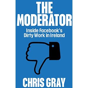Chris Gray The Moderator: Inside Facebook’s Dirty Work in Ireland Chris Gray The Moderator: Inside Facebook’s Dirty Work in Ireland