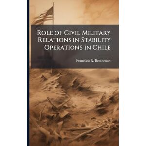 Betancourt, Francisco R Role of Civil Military Relations in Stability Operations in Chile Betancourt, Francisco R Role of Civil Military Relations in Stability Operations in Chile