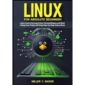 Y. Baker, Miller Linux for Absolute Beginners: Learn Linux Command Line, Terminal Basics, and Start Using Linux Today with Easy Step-by-Step Instructions Y. Baker, Miller Linux for Absolute Beginners: Learn Linux Command Line, Terminal Basics, and Start Using Linux Today with Easy Step-by-Step Instructions