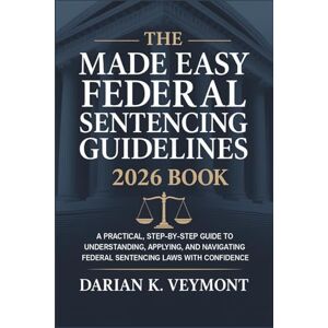 Veymont, Darian K. The Made Easy Federal Sentencing Guidelines 2026 Book: A Practical, Step-by-Step Guide to Understanding, Applying, and Navigating Federal Sentencing Laws with Confidence Veymont, Darian K. The Made Easy Federal Sentencing Guidelines 2026 Book: A Practical, Step-by-Step Guide to Understanding, Applying, and Navigating Federal Sentencing Laws with Confidence