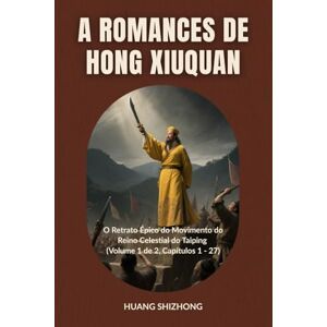Huang, Shizhong A Romances de Hong Xiuquan: O Retrato Épico do Movimento do Reino Celestial do Taiping (Volume 1 de 2, Capítulos 1 27) Huang, Shizhong A Romances de Hong Xiuquan: O Retrato Épico do Movimento do Reino Celestial do Taiping (Volume 1 de 2, Capítulos 1 27)