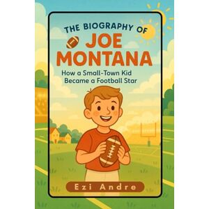Andre, Ezi The Biography of Joe Montana: How a Small-Town Kid Became a Football Star Andre, Ezi The Biography of Joe Montana: How a Small-Town Kid Became a Football Star