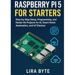 Byte, Lira RASPBERRY PI 5 FOR STARTERS: Step-by-Step Setup, Programming, and Hands-On Projects for AI, Smart Home Automation, and IoT Devices (Tech Mastery Bible Series) Byte, Lira RASPBERRY PI 5 FOR STARTERS: Step-by-Step Setup, Programming, and Hands-On Projects for AI, Smart Home Automation, and IoT Devices (Tech Mastery Bible Series)