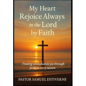 Estiverne, Samuel My Heart Rejoice Always in the Lord by Faith: Rejoice in the Lord always; again I will say, rejoice.” (5 Ways to Grow Your Faith) Estiverne, Samuel My Heart Rejoice Always in the Lord by Faith: Rejoice in the Lord always; again I will say, rejoice.” (5 Ways to Grow Your Faith)
