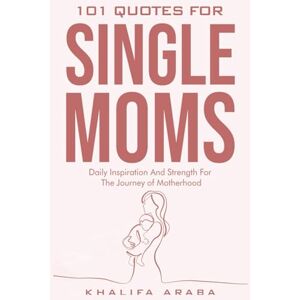 Araba, Khalifa 101 Quotes for Single Moms: Inspiration and Strength for Your Motherhood Journey Araba, Khalifa 101 Quotes for Single Moms: Inspiration and Strength for Your Motherhood Journey