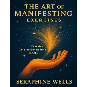 Wells, Seraphine The Art of Manifesting Exercises: Practice Colette Baron-Reid Tenets Wells, Seraphine The Art of Manifesting Exercises: Practice Colette Baron-Reid Tenets