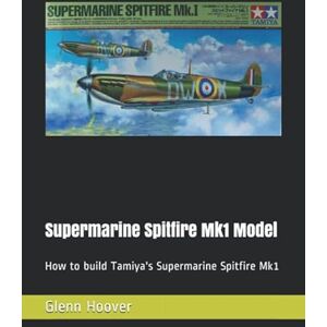 Supermarine Spitfire Mk1 Model: How to build Tamiya's Supermarine Spitfire Mk1 (A Glenn Hoover Model Build Instruction Series Grayscale Interior) Supermarine Spitfire Mk1 Model: How to build Tamiya's Supermarine Spitfire Mk1 (A Glenn Hoover Model Build Instruction Series Grayscale Interior)
