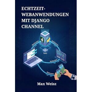 Weisz, Max Echtzeit-Webanwendungen mit Django Channel: Entwicklung interaktiver Chat-Systeme, Live-Dashboards und Multiplayer-Spiele mittels WebSockets und Python Weisz, Max Echtzeit-Webanwendungen mit Django Channel: Entwicklung interaktiver Chat-Systeme, Live-Dashboards und Multiplayer-Spiele mittels WebSockets und Python