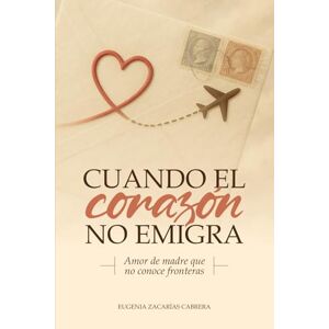 Zacarias, Eugenia CUANDO EL CORAZÓN NO EMIGRA: Cartas abiertas desde el corazón de una madre Zacarias, Eugenia CUANDO EL CORAZÓN NO EMIGRA: Cartas abiertas desde el corazón de una madre