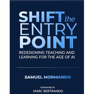 Mormando, Samuel Shift the Entry Point: Redesigning Teaching and Learning in the Age of AI Mormando, Samuel Shift the Entry Point: Redesigning Teaching and Learning in the Age of AI