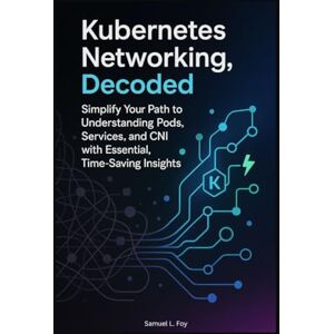 Foy, Samuel L. Kubernetes Networking, Decoded: Simplify Your Path to Understanding Pods, Services, and CNI with Essential, Time-Saving Insights (Kubernetes ... The ... The Complete Cloud Native Networking Series) Foy, Samuel L. Kubernetes Networking, Decoded: Simplify Your Path to Understanding Pods, Services, and CNI with Essential, Time-Saving Insights (Kubernetes ... The ... The Complete Cloud Native Networking Series)