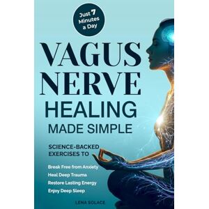 Solace, Lena Vagus Nerve Healing Made Simple: 7-Minute Daily Exercises to Relieve Anxiety, Heal Trauma & Restore Energy and Sleep Naturally Solace, Lena Vagus Nerve Healing Made Simple: 7-Minute Daily Exercises to Relieve Anxiety, Heal Trauma & Restore Energy and Sleep Naturally