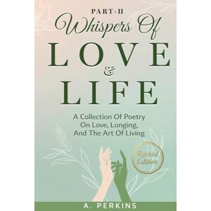 Perkins, A. Whispers of Love and Life Part II: A Poetry Collection on Love, Longing, and the Art of Living (Revised) Perkins, A. Whispers of Love and Life Part II: A Poetry Collection on Love, Longing, and the Art of Living (Revised)