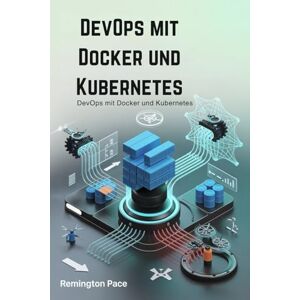 Remington DevOps mit Docker und Kubernetes: Automatisieren Sie die Infrastruktur mit modernen CI/CD-Tools Remington DevOps mit Docker und Kubernetes: Automatisieren Sie die Infrastruktur mit modernen CI/CD-Tools