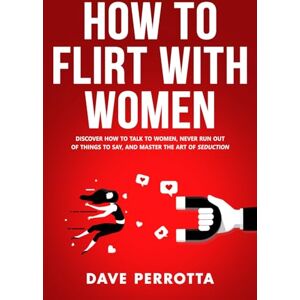 Perrotta, Dave How To Flirt With Women: Discover How To Talk To Women, Never Run Out Of Things To Say, And Master The Art Of Seduction (Dating Advice For Men) Perrotta, Dave How To Flirt With Women: Discover How To Talk To Women, Never Run Out Of Things To Say, And Master The Art Of Seduction (Dating Advice For Men)