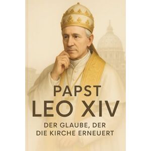 Hartmann, Pater Nikolaus Papst Leo XIV – Der Glaube, der die Kirche erneuert: Eine biographisch-theologische Analyse über Leben, Denken und Vermächtnis des ersten US-amerikanischen Papstes Hartmann, Pater Nikolaus Papst Leo XIV – Der Glaube, der die Kirche erneuert: Eine biographisch-theologische Analyse über Leben, Denken und Vermächtnis des ersten US-amerikanischen Papstes