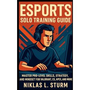 Sturm, Niklas L. Esports Solo Training Guide: Master Pro-Level Skills, Strategy, and Mindset for Valorant, CS, Apex, and More Sturm, Niklas L. Esports Solo Training Guide: Master Pro-Level Skills, Strategy, and Mindset for Valorant, CS, Apex, and More