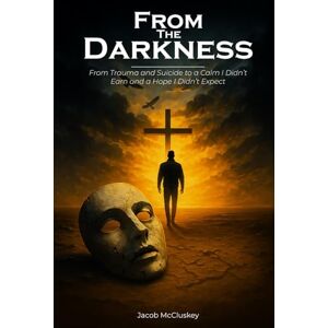 McCluskey, Jacob From the Darkness: From Trauma and Suicide to a Calm I Didn’t Earn and a Hope I Didn’t Expect McCluskey, Jacob From the Darkness: From Trauma and Suicide to a Calm I Didn’t Earn and a Hope I Didn’t Expect