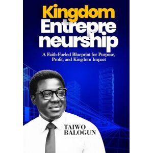 Balogun, Taiwo Kingdom Entrepreneurship: A Faith-Fueled Blueprint for Purpose, Profit, and Kingdom Impact Balogun, Taiwo Kingdom Entrepreneurship: A Faith-Fueled Blueprint for Purpose, Profit, and Kingdom Impact
