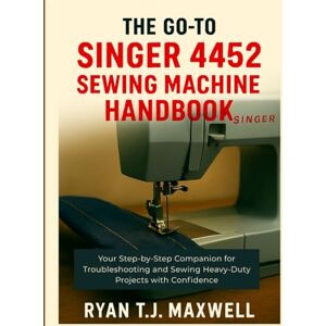 Maxwell, Ryan T.J THE GO-TO SINGER 4452 SEWING MACHINE HANDBOOK: Your Step-by-Step Companion for Troubleshooting and Sewing Heavy-Duty Projects with Confidence Maxwell, Ryan T.J THE GO-TO SINGER 4452 SEWING MACHINE HANDBOOK: Your Step-by-Step Companion for Troubleshooting and Sewing Heavy-Duty Projects with Confidence