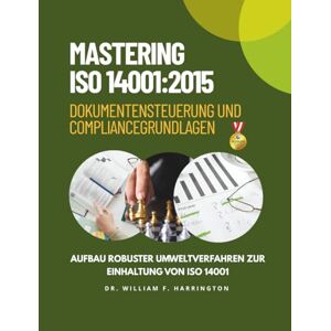 F. Harrington, Dr. William MASTERING ISO 14001:2015 Dokumentensteuerung und Compliance Grundlagen: Aufbau robuster Umweltverfahren zur Einhaltung von ISO 14001 F. Harrington, Dr. William MASTERING ISO 14001:2015 Dokumentensteuerung und Compliance Grundlagen: Aufbau robuster Umweltverfahren zur Einhaltung von ISO 14001