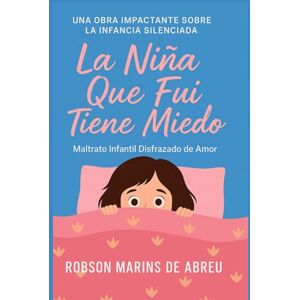 Marins De Abreu, Robson LA NIÑA QUE FUI TIENE MIEDO: MALTRATO INFANTIL DISFRAZADO DE AMOR Marins De Abreu, Robson LA NIÑA QUE FUI TIENE MIEDO: MALTRATO INFANTIL DISFRAZADO DE AMOR