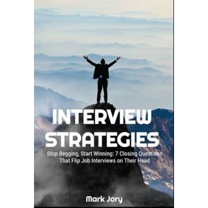 Jory, Mark Interview Strategies: Stop Begging, Start Winning: 7 Closing Questions That Flip Job Interviews on Their Head Jory, Mark Interview Strategies: Stop Begging, Start Winning: 7 Closing Questions That Flip Job Interviews on Their Head