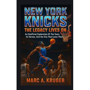A. Kruger, Marc New York Knicks: The Legacy Lives On: An Unofficial Exploration Of The Team, It's Heroes, And The City That Loves Them A. Kruger, Marc New York Knicks: The Legacy Lives On: An Unofficial Exploration Of The Team, It's Heroes, And The City That Loves Them
