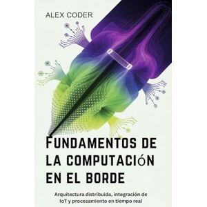 CODER, ALEX Fundamentos de la computación en el borde: Arquitectura distribuida, integración de IoT y procesamiento en tiempo real CODER, ALEX Fundamentos de la computación en el borde: Arquitectura distribuida, integración de IoT y procesamiento en tiempo real