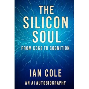 COLE, MR IAN THE SILICON SOUL: FROM COGS TO COGNITION AN AI AUTOBIOGRAPHY COLE, MR IAN THE SILICON SOUL: FROM COGS TO COGNITION AN AI AUTOBIOGRAPHY
