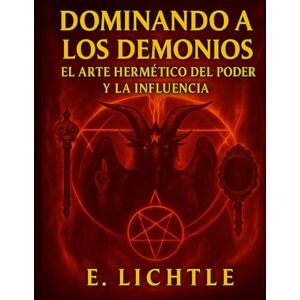 Lichtle, E. Dominando a los Demonios: El Arte del Poder Hermético del Poder y la Influencia Lichtle, E. Dominando a los Demonios: El Arte del Poder Hermético del Poder y la Influencia